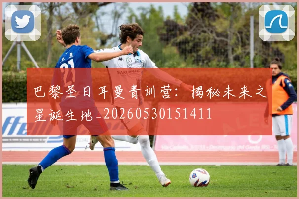 巴黎圣日耳曼青训营：揭秘未来之星诞生地_20260530151411