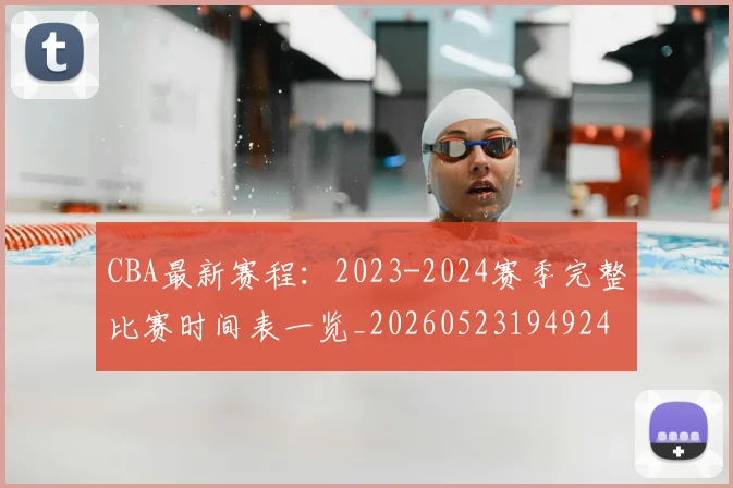 CBA最新赛程：2023-2024赛季完整比赛时间表一览_20260523194924