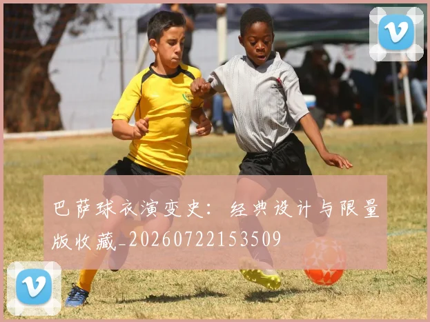 巴萨球衣演变史:经典设计与限量版收藏_20260722153509