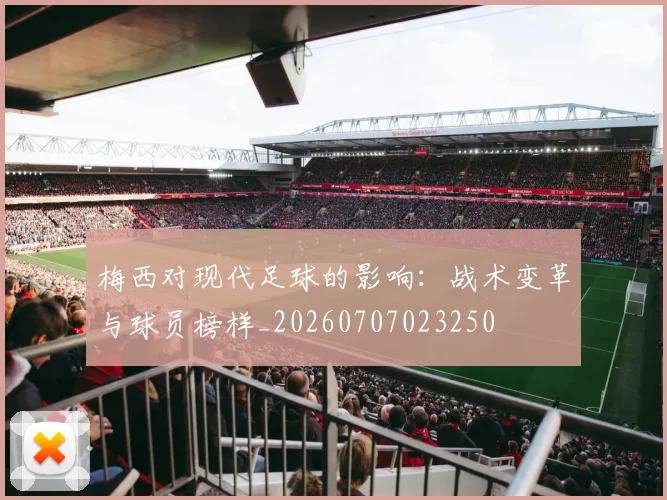 梅西对现代足球的影响:战术变革与球员榜样_20260707023250
