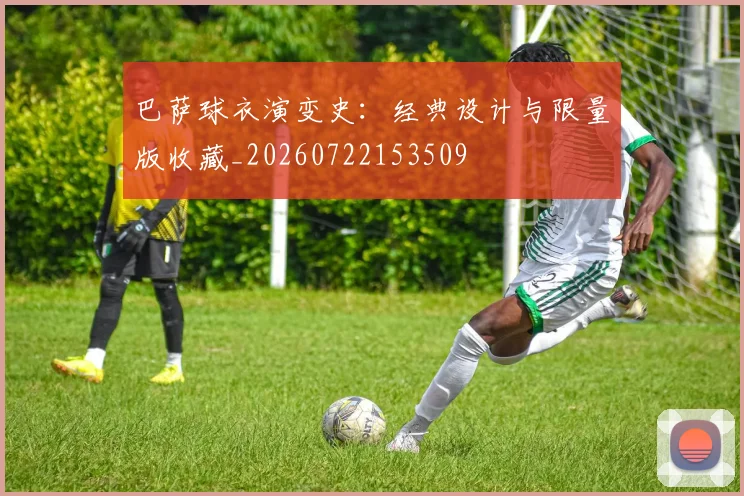 巴萨球衣演变史:经典设计与限量版收藏_20260722153509