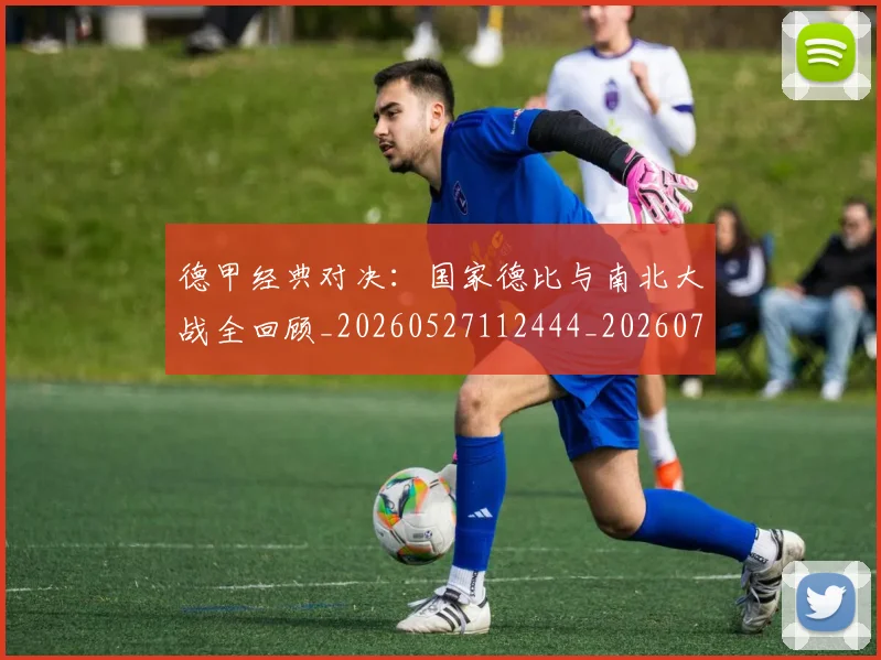 德甲经典对决：国家德比与南北大战全回顾_20260527112444_20260704173459_20260722162201