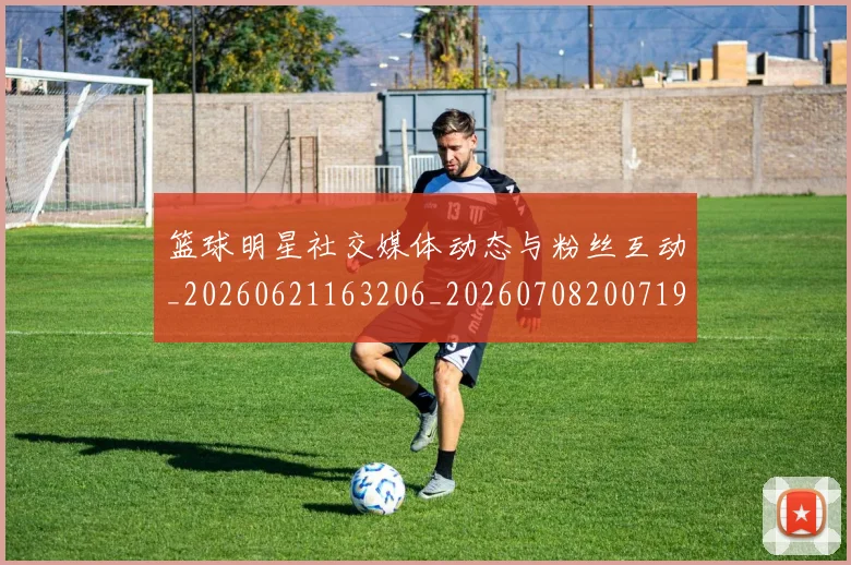 篮球明星社交媒体动态与粉丝互动_20260621163206_20260708200719
