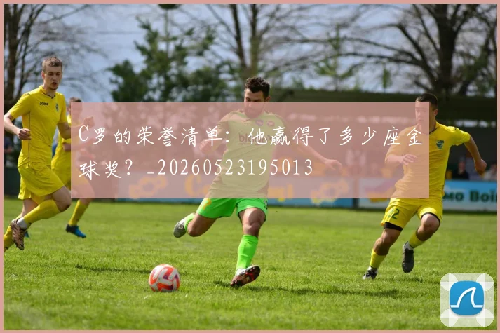 C罗的荣誉清单：他赢得了多少座金球奖？_20260523195013