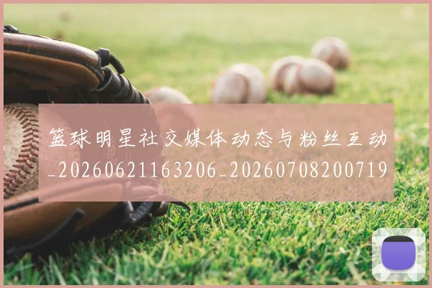 篮球明星社交媒体动态与粉丝互动_20260621163206_20260708200719