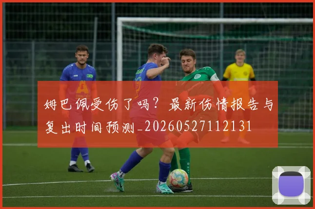 姆巴佩受伤了吗？最新伤情报告与复出时间预测_20260527112131