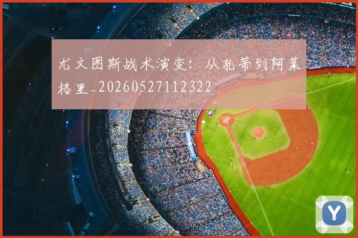 尤文图斯战术演变：从孔蒂到阿莱格里_20260527112322