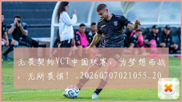 无畏契约VCT中国联赛,为梦想而战,无所畏惧!_20260707021055_20260731172005