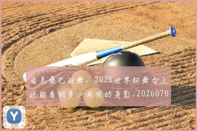 南美桑巴狂舞，2026世界杯舞台上还能看到多少老将的身影_20260703221039