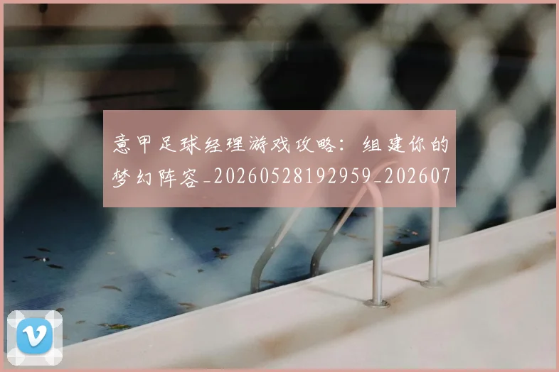 意甲足球经理游戏攻略:组建你的梦幻阵容_20260528192959_20260707012923