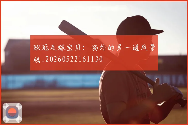 欧冠足球宝贝:场外的另一道风景线_20260522161130