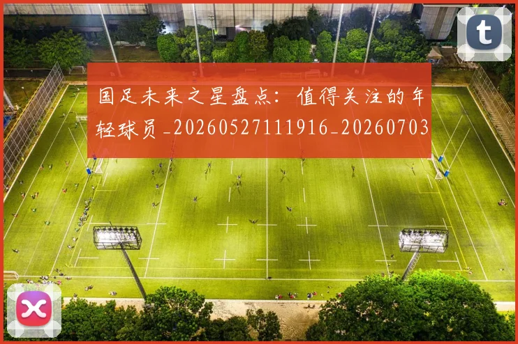 国足未来之星盘点:值得关注的年轻球员_20260527111916_20260703224104