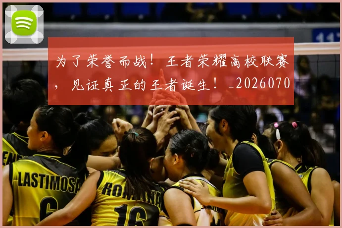 为了荣誉而战!王者荣耀高校联赛,见证真正的王者诞生!_20260703205647_20260716191438