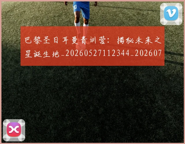 巴黎圣日耳曼青训营:揭秘未来之星诞生地_20260527112344_20260708185714