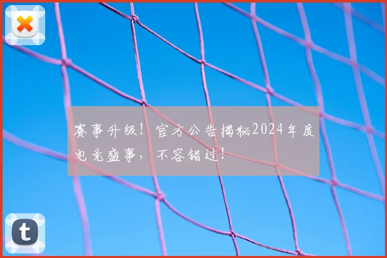 赛事升级！官方公告揭秘2024年度电竞盛事，不容错过！