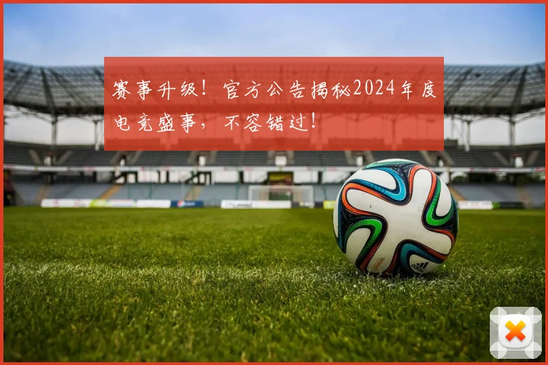 赛事升级！官方公告揭秘2024年度电竞盛事，不容错过！