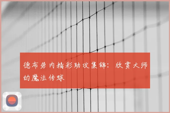 德布劳内精彩助攻集锦：欣赏大师的魔法传球