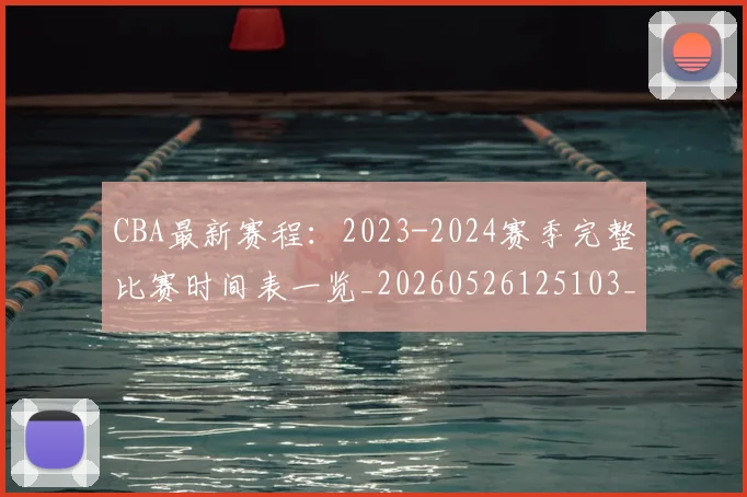 CBA最新赛程：2023-2024赛季完整比赛时间表一览_20260526125103_20260702164210