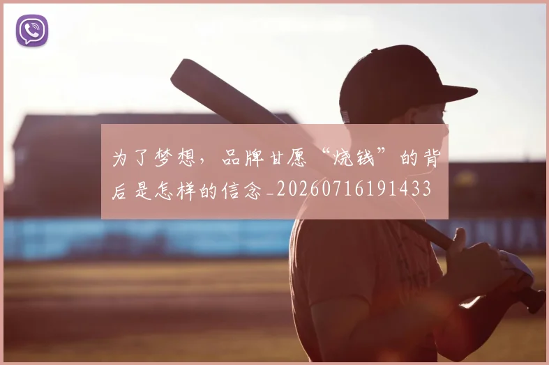 为了梦想,品牌甘愿“烧钱”的背后是怎样的信念_20260716191433