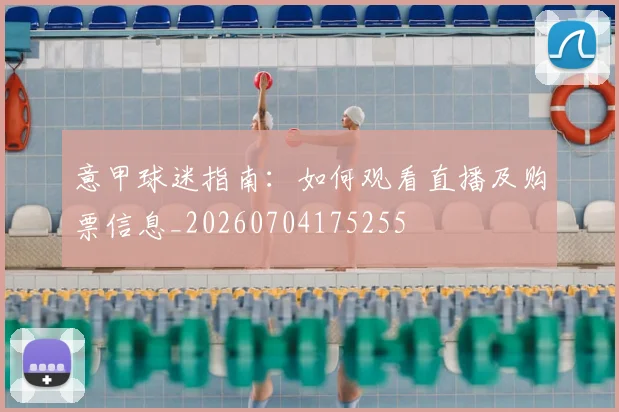 意甲球迷指南：如何观看直播及购票信息_20260704175255