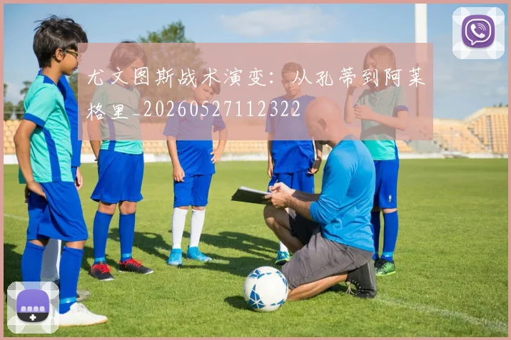 尤文图斯战术演变：从孔蒂到阿莱格里_20260527112322