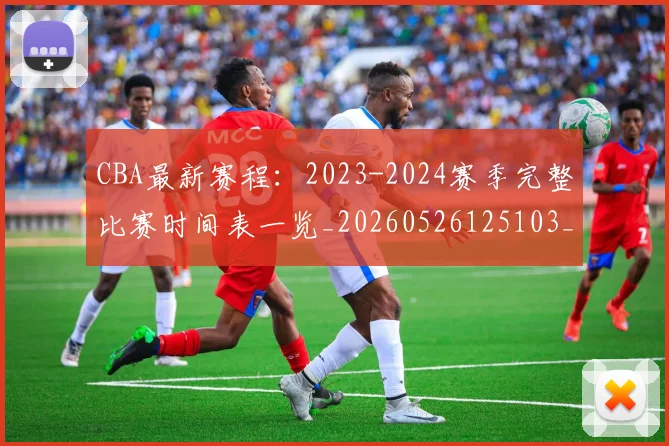 CBA最新赛程:2023-2024赛季完整比赛时间表一览_20260526125103_20260702164210