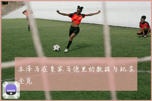 本泽马在皇家马德里的数据与纪录全览