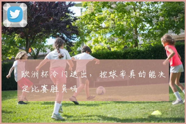 欧洲杯冷门迭出,控球率真的能决定比赛胜负吗