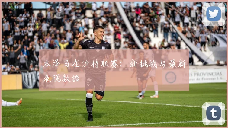本泽马在沙特联赛：新挑战与最新表现数据