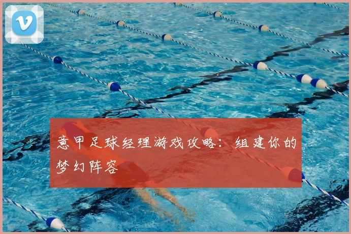 意甲足球经理游戏攻略：组建你的梦幻阵容