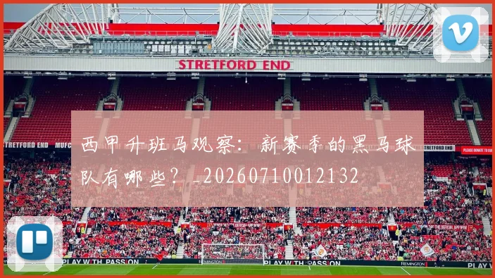 西甲升班马观察：新赛季的黑马球队有哪些？_20260710012132