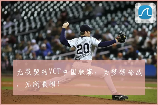 无畏契约VCT中国联赛,为梦想而战,无所畏惧!