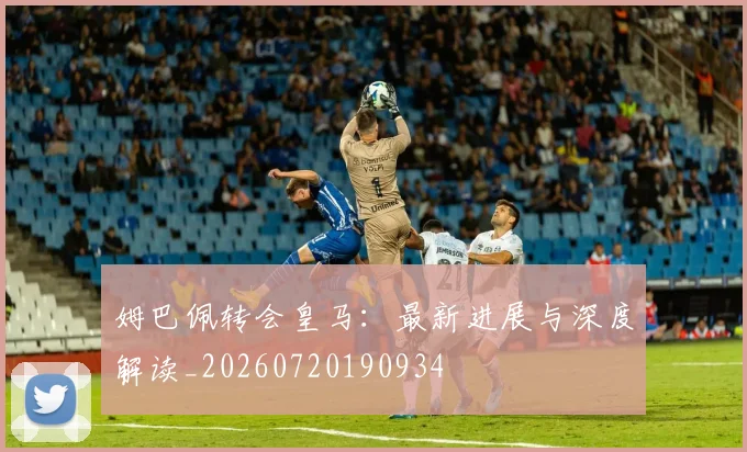 姆巴佩转会皇马:最新进展与深度解读_20260720190934