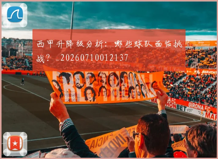 西甲升降级分析：哪些球队面临挑战？_20260710012137