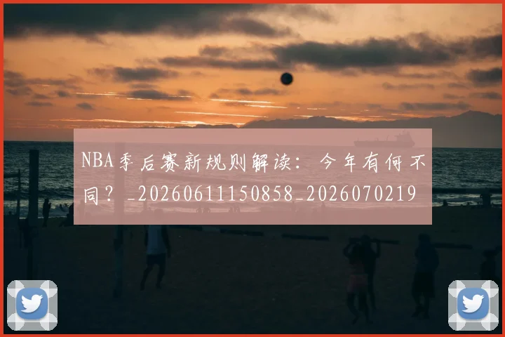 NBA季后赛新规则解读：今年有何不同？_20260611150858_20260702194629