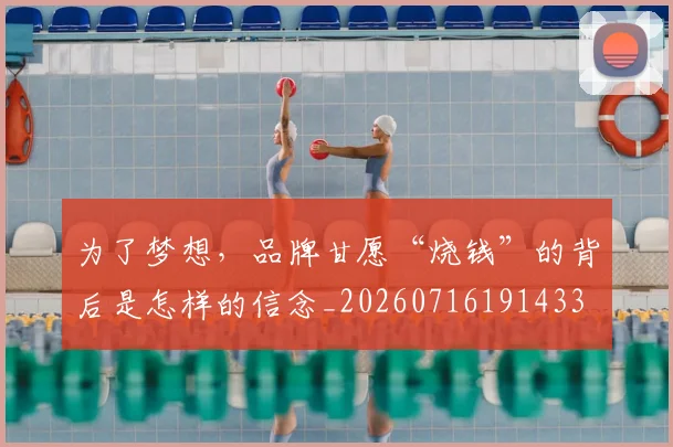 为了梦想,品牌甘愿“烧钱”的背后是怎样的信念_20260716191433