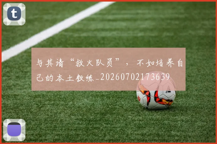 与其请“救火队员”,不如培养自己的本土教练_20260702173639