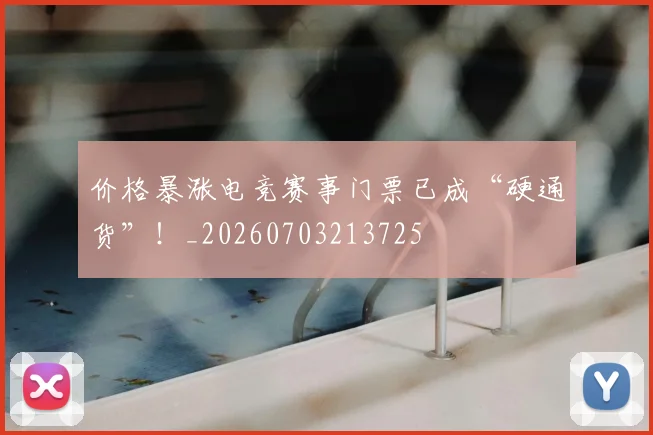 价格暴涨电竞赛事门票已成“硬通货”！_20260703213725