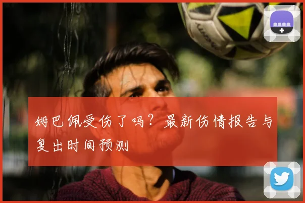 姆巴佩受伤了吗？最新伤情报告与复出时间预测