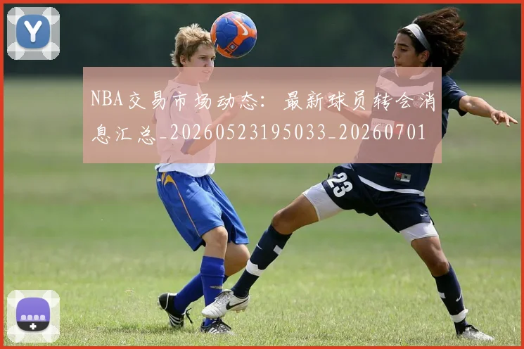 NBA交易市场动态:最新球员转会消息汇总_20260523195033_20260701215240_20260714204900