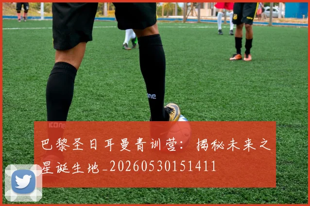 巴黎圣日耳曼青训营:揭秘未来之星诞生地_20260530151411