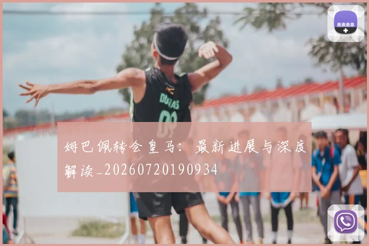 姆巴佩转会皇马：最新进展与深度解读_20260720190934
