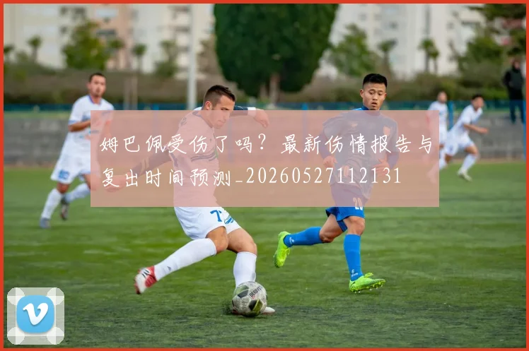 姆巴佩受伤了吗？最新伤情报告与复出时间预测_20260527112131