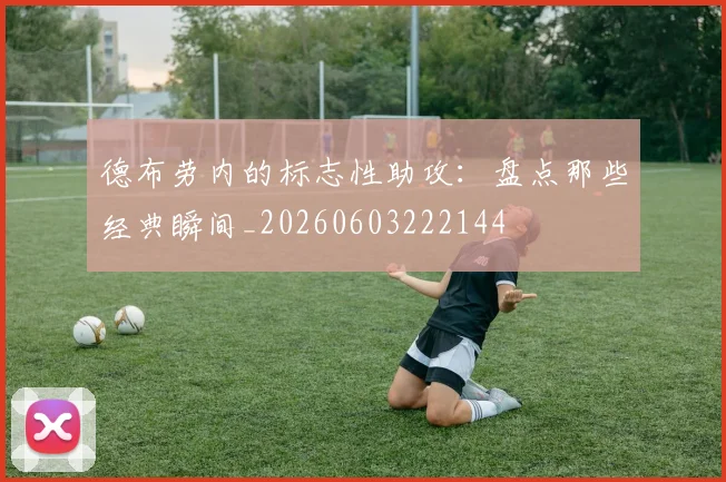德布劳内的标志性助攻:盘点那些经典瞬间_20260603222144