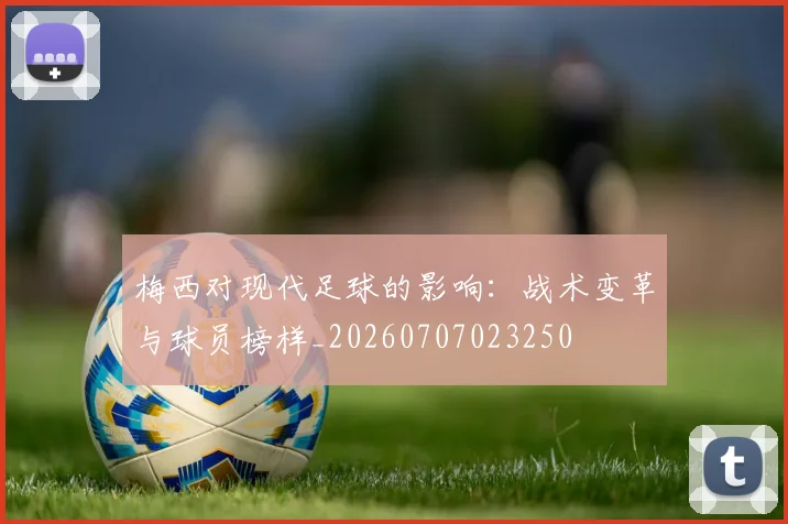 梅西对现代足球的影响:战术变革与球员榜样_20260707023250