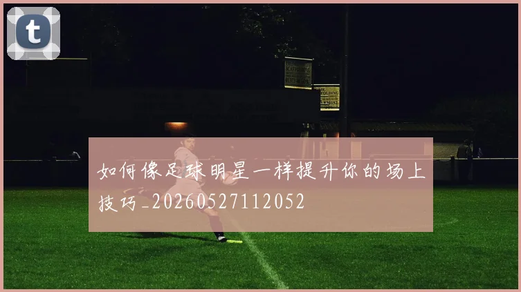如何像足球明星一样提升你的场上技巧_20260527112052