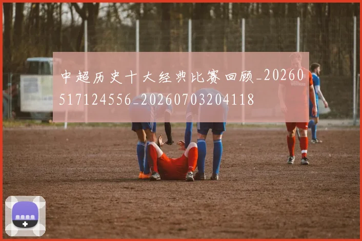 中超历史十大经典比赛回顾_20260517124556_20260703204118