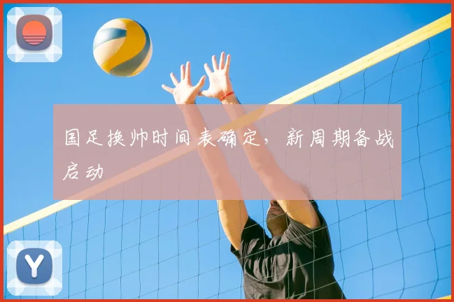 国足换帅时间表确定，新周期备战启动