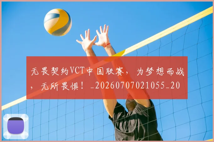 无畏契约VCT中国联赛,为梦想而战,无所畏惧!_20260707021055_20260731172005