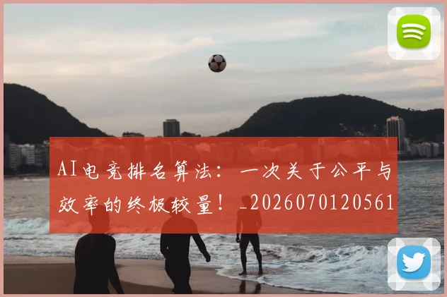 AI电竞排名算法：一次关于公平与效率的终极较量！_20260701205614_20260712042333